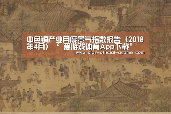 中色铜产业月度景气指数报告(2018年4月)‘ 爱游戏体育App下载’(图2) 爱游戏体育