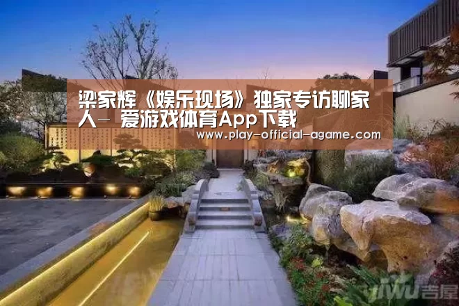 梁家辉《娱乐现场》独家专访聊家人- 爱游戏体育App下载(图3) 爱游戏体育App下载
